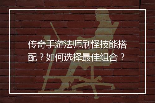 传奇手游法师刷怪技能搭配？如何选择最佳组合？