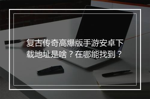 复古传奇高爆版手游安卓下载地址是啥？在哪能找到？