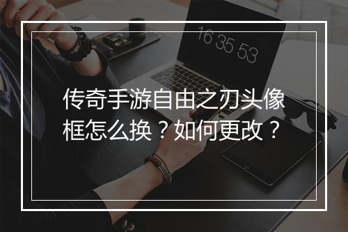 传奇手游自由之刃头像框怎么换？如何更改？