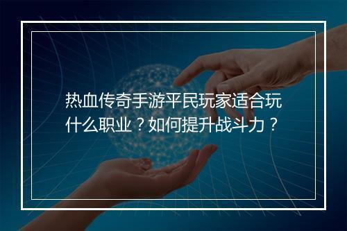 热血传奇手游平民玩家适合玩什么职业？如何提升战斗力？