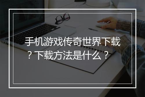 手机游戏传奇世界下载？下载方法是什么？