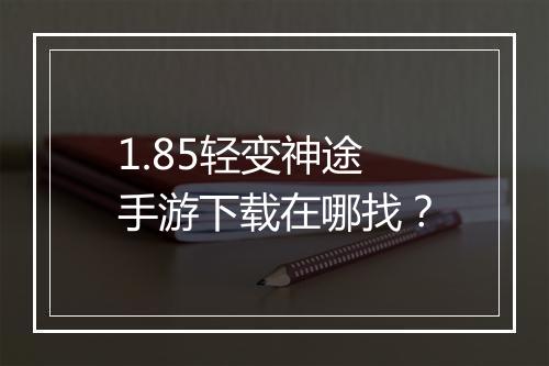 1.85轻变神途手游下载在哪找？