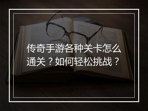 传奇手游各种关卡怎么通关？如何轻松挑战？