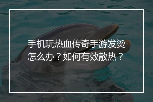 手机玩热血传奇手游发烫怎么办？如何有效散热？