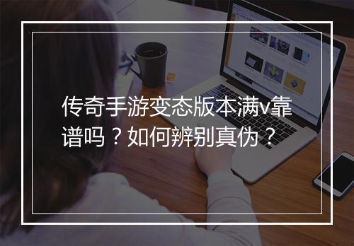 传奇手游变态版本满v靠谱吗？如何辨别真伪？