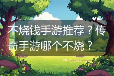 不烧钱手游推荐？传奇手游哪个不烧？