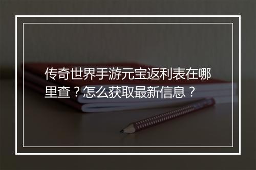 传奇世界手游元宝返利表在哪里查？怎么获取最新信息？