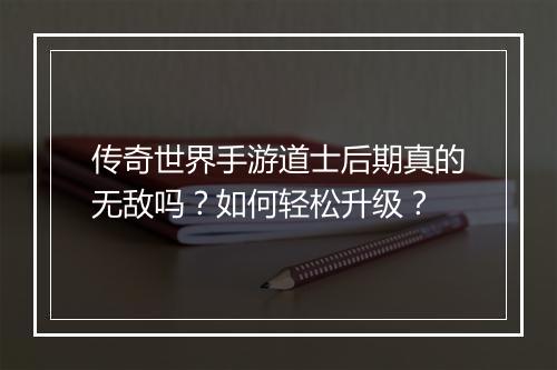 传奇世界手游道士后期真的无敌吗？如何轻松升级？