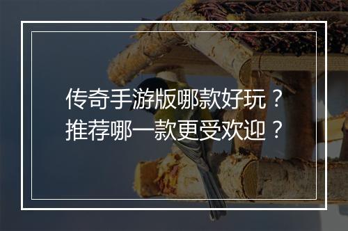 传奇手游版哪款好玩？推荐哪一款更受欢迎？