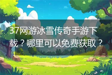 37网游冰雪传奇手游下载？哪里可以免费获取？