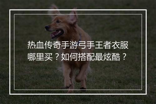 热血传奇手游弓手王者衣服哪里买？如何搭配最炫酷？
