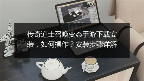 传奇道士召唤变态手游下载安装，如何操作？安装步骤详解