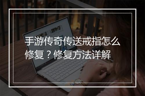 手游传奇传送戒指怎么修复？修复方法详解