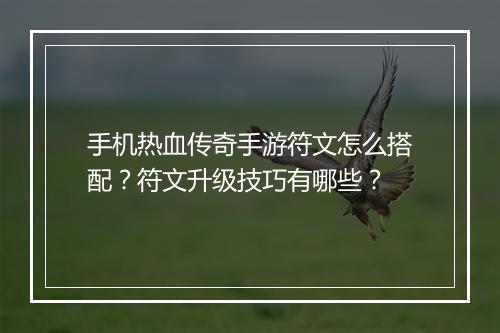 手机热血传奇手游符文怎么搭配？符文升级技巧有哪些？