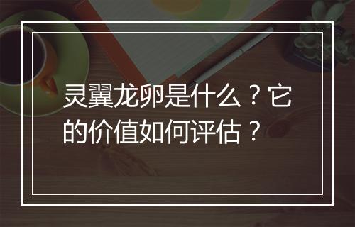 灵翼龙卵是什么？它的价值如何评估？