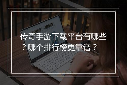 传奇手游下载平台有哪些？哪个排行榜更靠谱？