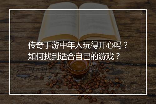 传奇手游中年人玩得开心吗？如何找到适合自己的游戏？