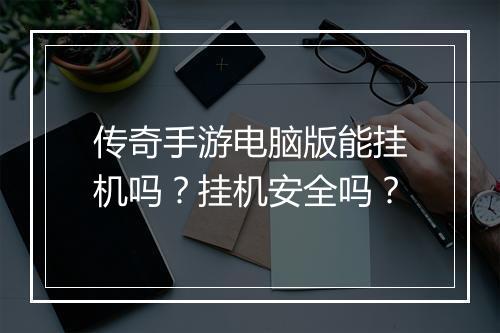 传奇手游电脑版能挂机吗？挂机安全吗？