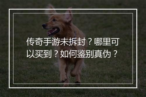 传奇手游未拆封？哪里可以买到？如何鉴别真伪？