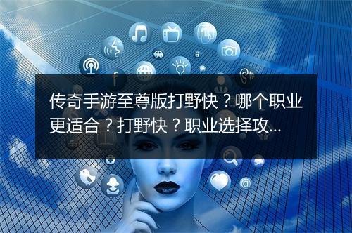传奇手游至尊版打野快？哪个职业更适合？打野快？职业选择攻略！