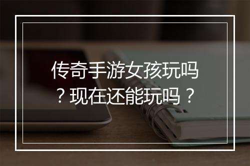 传奇手游女孩玩吗？现在还能玩吗？