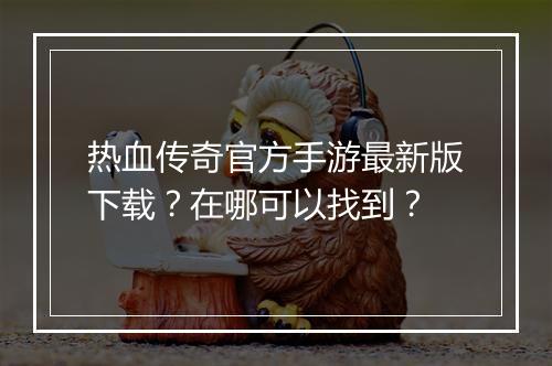 热血传奇官方手游最新版下载？在哪可以找到？