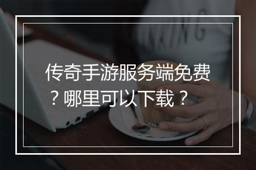 传奇手游服务端免费？哪里可以下载？