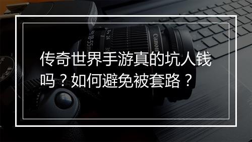 传奇世界手游真的坑人钱吗？如何避免被套路？