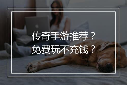 传奇手游推荐？免费玩不充钱？
