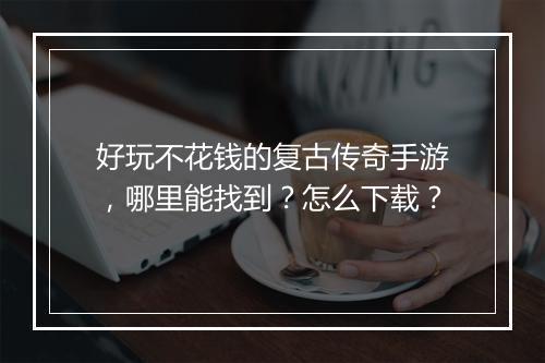 好玩不花钱的复古传奇手游，哪里能找到？怎么下载？