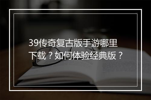 39传奇复古版手游哪里下载？如何体验经典版？
