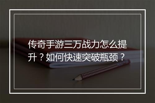 传奇手游三万战力怎么提升？如何快速突破瓶颈？