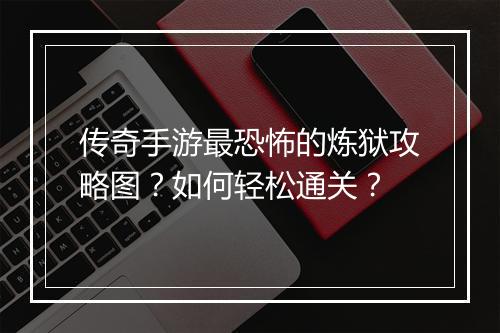 传奇手游最恐怖的炼狱攻略图？如何轻松通关？