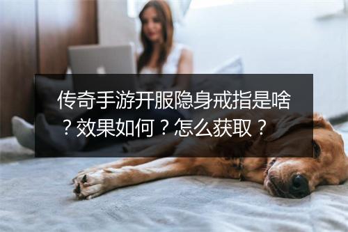 传奇手游开服隐身戒指是啥？效果如何？怎么获取？