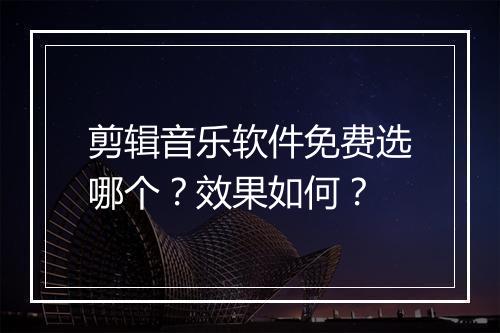 剪辑音乐软件免费选哪个？效果如何？