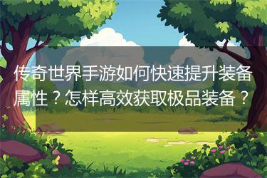传奇世界手游如何快速提升装备属性？怎样高效获取极品装备？