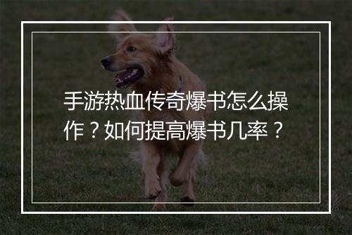 手游热血传奇爆书怎么操作？如何提高爆书几率？