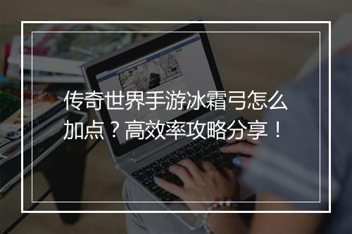 传奇世界手游冰霜弓怎么加点？高效率攻略分享！