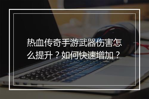 热血传奇手游武器伤害怎么提升？如何快速增加？