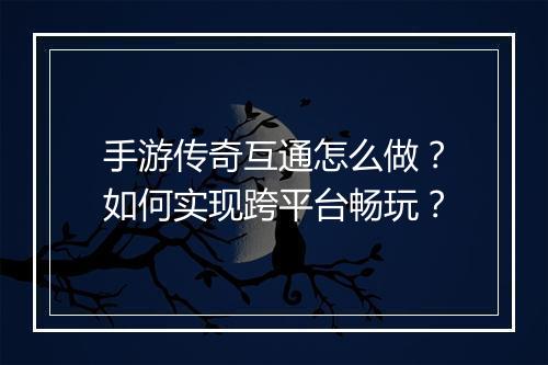 手游传奇互通怎么做？如何实现跨平台畅玩？