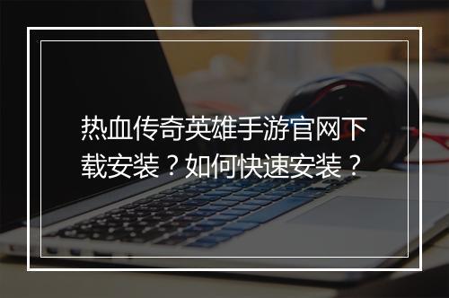 热血传奇英雄手游官网下载安装？如何快速安装？