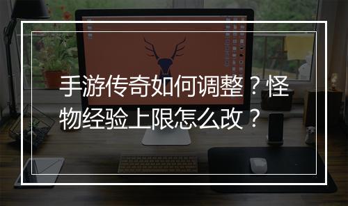 手游传奇如何调整？怪物经验上限怎么改？