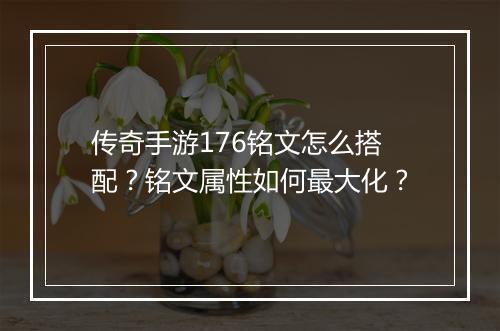 传奇手游176铭文怎么搭配？铭文属性如何最大化？