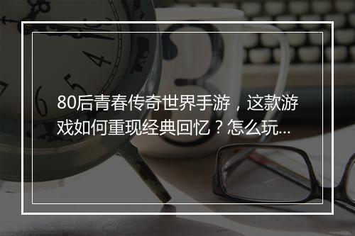 80后青春传奇世界手游，这款游戏如何重现经典回忆？怎么玩才过瘾？