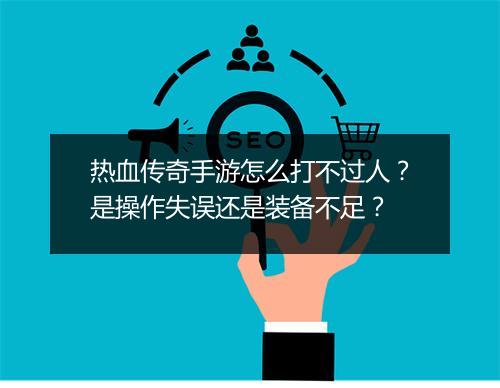 热血传奇手游怎么打不过人？是操作失误还是装备不足？
