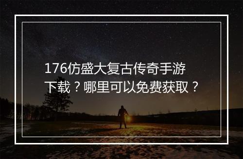 176仿盛大复古传奇手游下载？哪里可以免费获取？