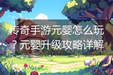 传奇手游元婴怎么玩？元婴升级攻略详解