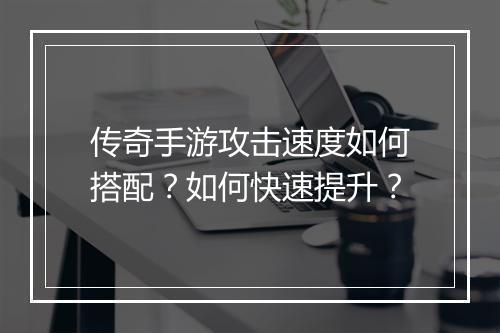 传奇手游攻击速度如何搭配？如何快速提升？