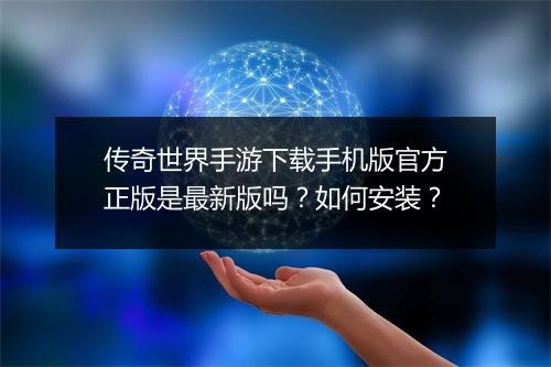 传奇世界手游下载手机版官方正版是最新版吗？如何安装？