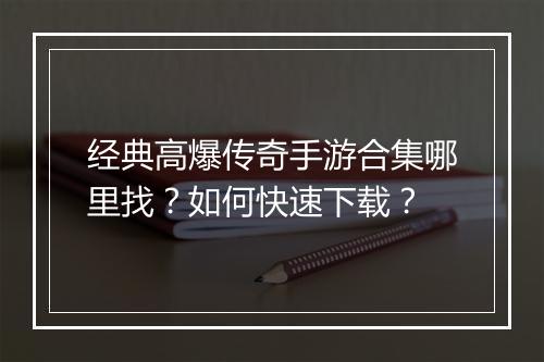 经典高爆传奇手游合集哪里找？如何快速下载？